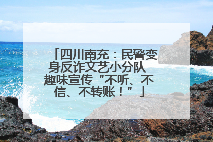 四川南充：民警变身反诈文艺小分队 趣味宣传“不听、不信、不转账！”