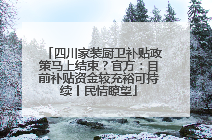四川家装厨卫补贴政策马上结束？官方：目前补贴资金较充裕可持续丨民情瞭望