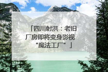 四川射洪：老旧厂房即将变身影视“魔法工厂”
