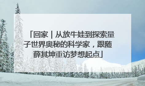 回家｜从放牛娃到探索量子世界奥秘的科学家，跟随薛其坤重访梦想起点