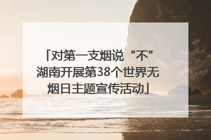 对第一支烟说“不” 湖南开展第38个世界无烟日主题宣传活动
