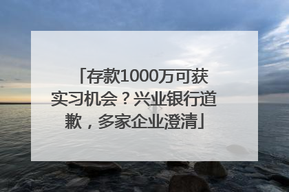 存款1000万可获实习机会？兴业银行道歉，多家企业澄清