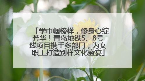 学巾帼榜样，修身心绽芳华！青岛地铁5、8号线项目携手多部门，为女职工打造别样文化盛宴