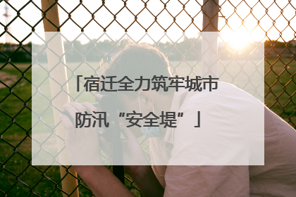 宿迁全力筑牢城市防汛“安全堤”