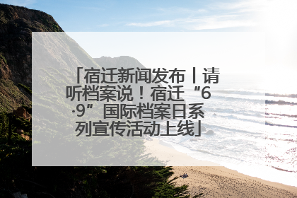 宿迁新闻发布丨请听档案说！宿迁“6·9”国际档案日系列宣传活动上线
