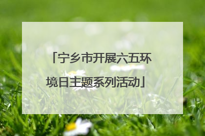 宁乡市开展六五环境日主题系列活动