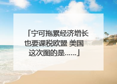 宁可拖累经济增长也要课税欧盟 美国这次图的是……