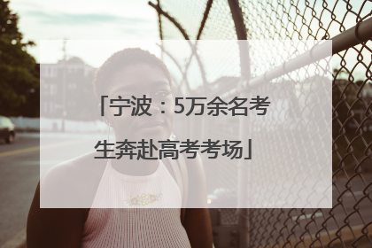 宁波：5万余名考生奔赴高考考场
