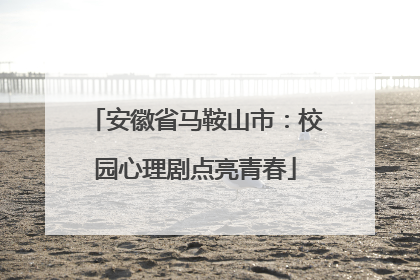 安徽省马鞍山市：校园心理剧点亮青春