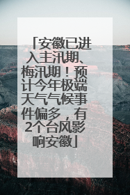 安徽已进入主汛期、梅汛期！预计今年极端天气气候事件偏多，有2个台风影响安徽