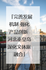 完善发展机制 强化产品创新 河北秦皇岛深化文体旅融合