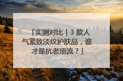 实测对比｜3 款人气紧致淡纹护肤品，谁才是抗老顶流？