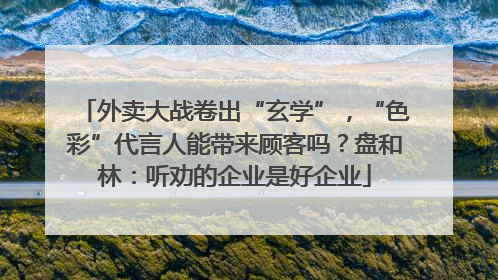 外卖大战卷出“玄学”，“色彩”代言人能带来顾客吗？盘和林：听劝的企业是好企业