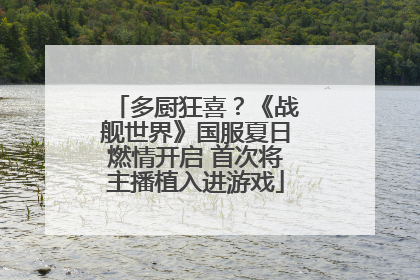 多厨狂喜？《战舰世界》国服夏日燃情开启 首次将主播植入进游戏