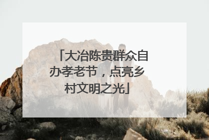 大冶陈贵群众自办孝老节，点亮乡村文明之光