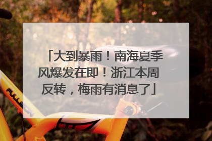 大到暴雨！南海夏季风爆发在即！浙江本周反转，梅雨有消息了