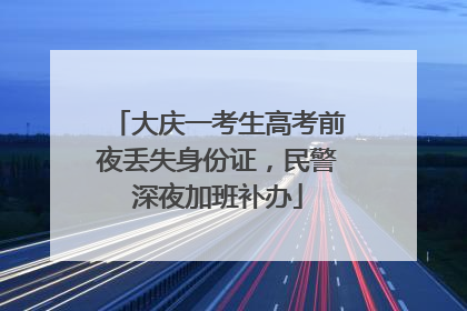 大庆一考生高考前夜丢失身份证，民警深夜加班补办