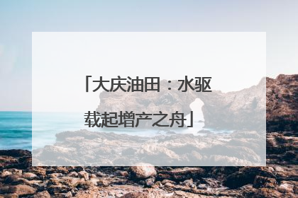 大庆油田：水驱载起增产之舟