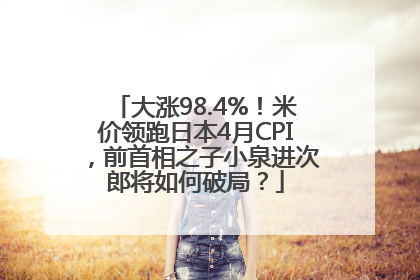 大涨98.4%！米价领跑日本4月CPI，前首相之子小泉进次郎将如何破局？