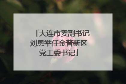 大连市委副书记刘恩举任金普新区党工委书记
