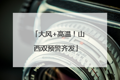 大风+高温！山西双预警齐发