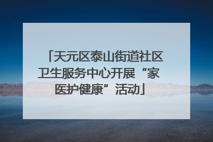 天元区泰山街道社区卫生服务中心开展“家医护健康”活动