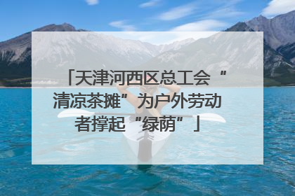 天津河西区总工会“清凉茶摊”为户外劳动者撑起“绿荫”