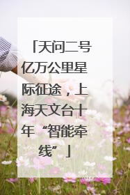 天问二号亿万公里星际征途，上海天文台十年“智能牵线”