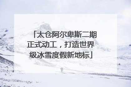 太仓阿尔卑斯二期正式动工，打造世界级冰雪度假新地标