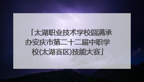 太湖职业技术学校圆满承办安庆市第二十二届中职学校(太湖赛区)技能大赛