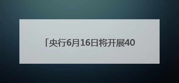央行6月16日将开展4000亿元买断式逆回购操作