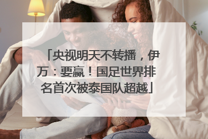 央视明天不转播，伊万：要赢！国足世界排名首次被泰国队超越