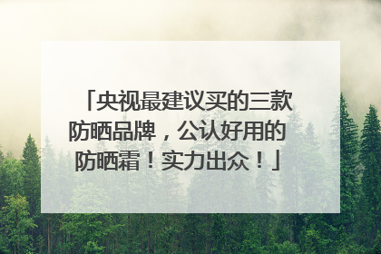 央视最建议买的三款防晒品牌，公认好用的防晒霜！实力出众！