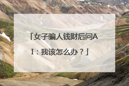 女子骗人钱财后问AI：我该怎么办？