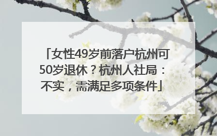 女性49岁前落户杭州可50岁退休？杭州人社局：不实，需满足多项条件