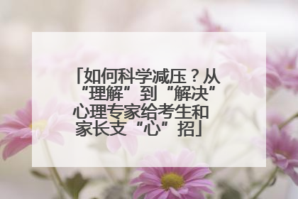 如何科学减压？从“理解”到“解决” 心理专家给考生和家长支“心”招