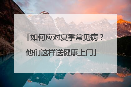 如何应对夏季常见病？他们这样送健康上门