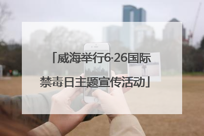威海举行6·26国际禁毒日主题宣传活动
