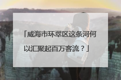 威海市环翠区这条河何以汇聚起百万客流？