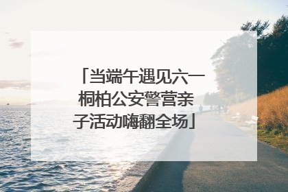 当端午遇见六一 桐柏公安警营亲子活动嗨翻全场