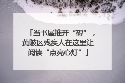 当书屋推开“碍”，黄陂区残疾人在这里让阅读“点亮心灯”