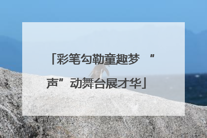 彩笔勾勒童趣梦 “声”动舞台展才华