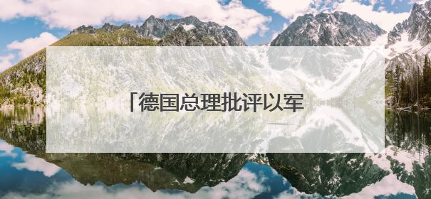 德国总理批评以军在加沙军事行动