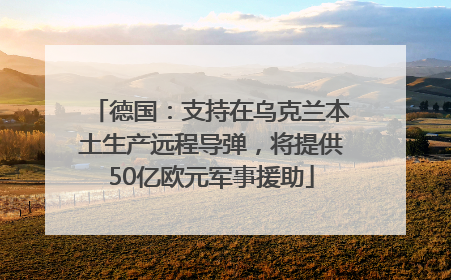 德国：支持在乌克兰本土生产远程导弹，将提供50亿欧元军事援助