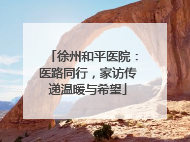 徐州和平医院：医路同行，家访传递温暖与希望