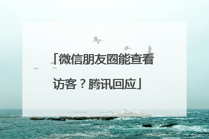 微信朋友圈能查看访客？腾讯回应