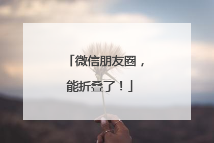 微信朋友圈，能折叠了！