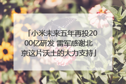 小米未来五年再投2000亿研发 雷军感谢北京这片沃土的大力支持
