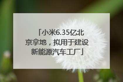 小米6.35亿北京拿地，拟用于建设新能源汽车工厂