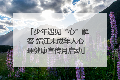 少年遇见“心”解答 靖江未成年人心理健康宣传月启动